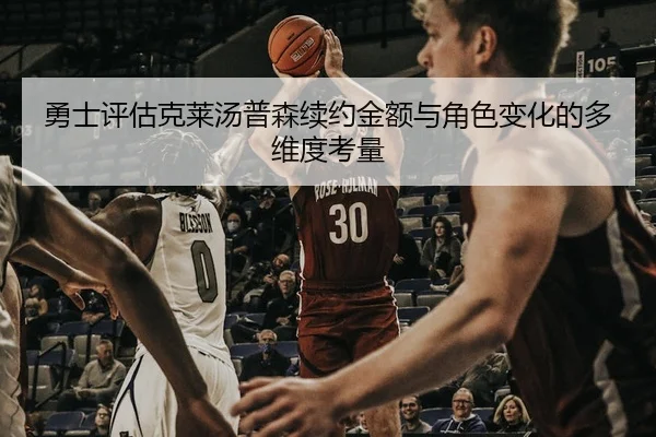 勇士评估克莱汤普森续约金额与角色变化的多维度考量