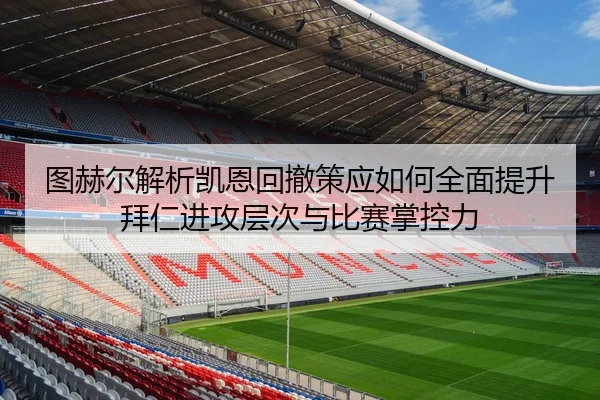 图赫尔解析凯恩回撤策应如何全面提升拜仁进攻层次与比赛掌控力