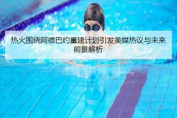 热火围绕阿德巴约重建计划引发美媒热议与未来前景解析
