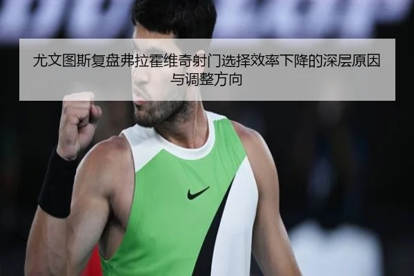 尤文图斯复盘弗拉霍维奇射门选择效率下降的深层原因与调整方向