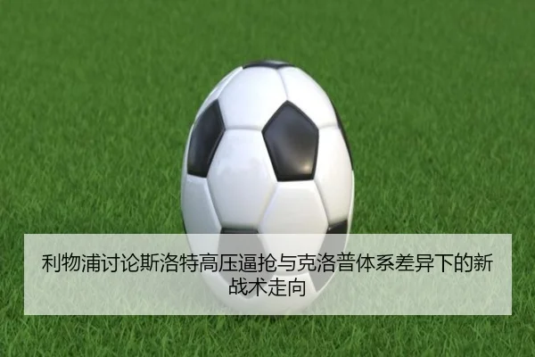 利物浦讨论斯洛特高压逼抢与克洛普体系差异下的新战术走向