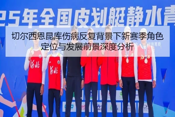 切尔西恩昆库伤病反复背景下新赛季角色定位与发展前景深度分析