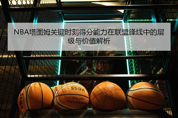 NBA塔图姆关键时刻得分能力在联盟锋线中的层级与价值解析