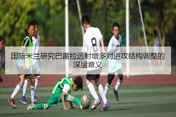 国际米兰研究巴雷拉远射增多对进攻结构调整的深层意义