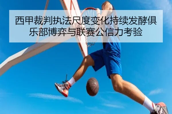 西甲裁判执法尺度变化持续发酵俱乐部博弈与联赛公信力考验